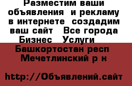 Разместим ваши объявления  и рекламу в интернете, создадим ваш сайт - Все города Бизнес » Услуги   . Башкортостан респ.,Мечетлинский р-н